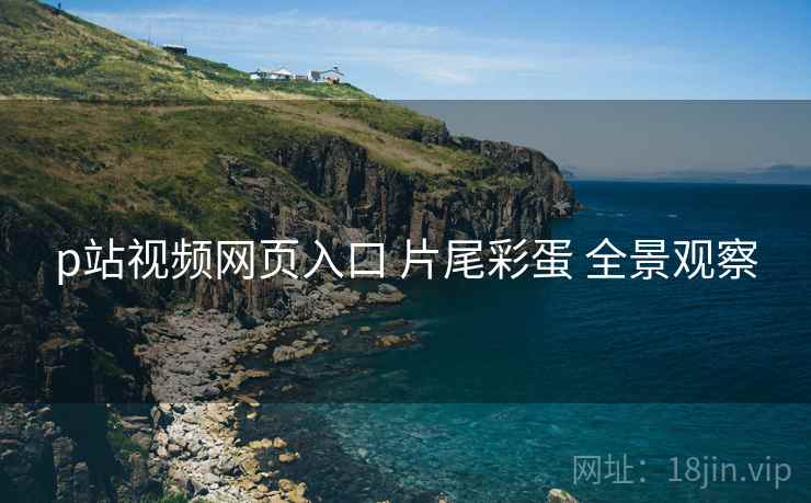 p站视频网页入口 片尾彩蛋 全景观察