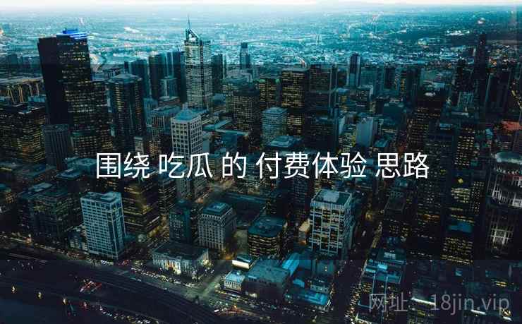围绕 吃瓜 的 付费体验 思路