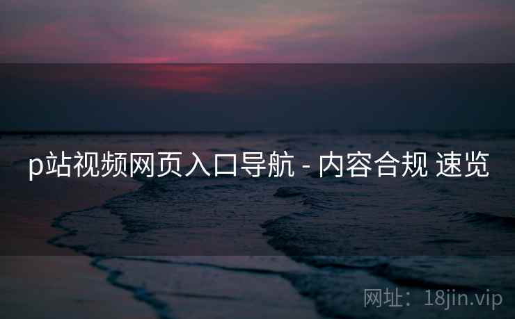 p站视频网页入口导航 - 内容合规 速览