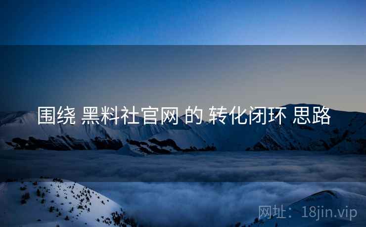 围绕 黑料社官网 的 转化闭环 思路