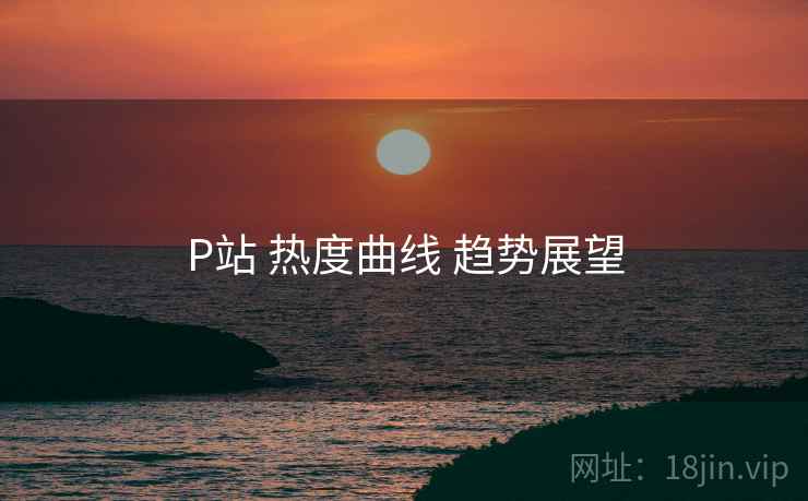 P站 热度曲线 趋势展望