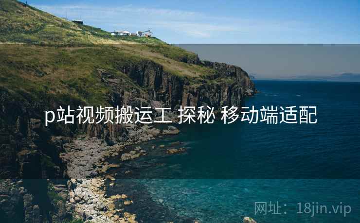 p站视频搬运工 探秘 移动端适配