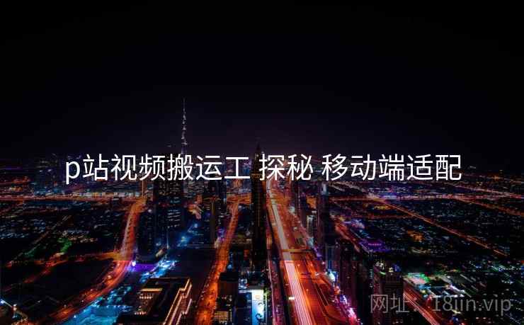p站视频搬运工 探秘 移动端适配
