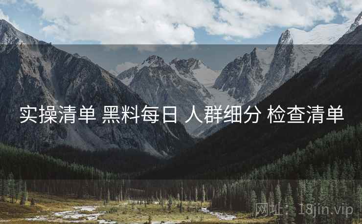 实操清单 黑料每日 人群细分 检查清单