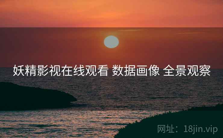妖精影视在线观看 数据画像 全景观察
