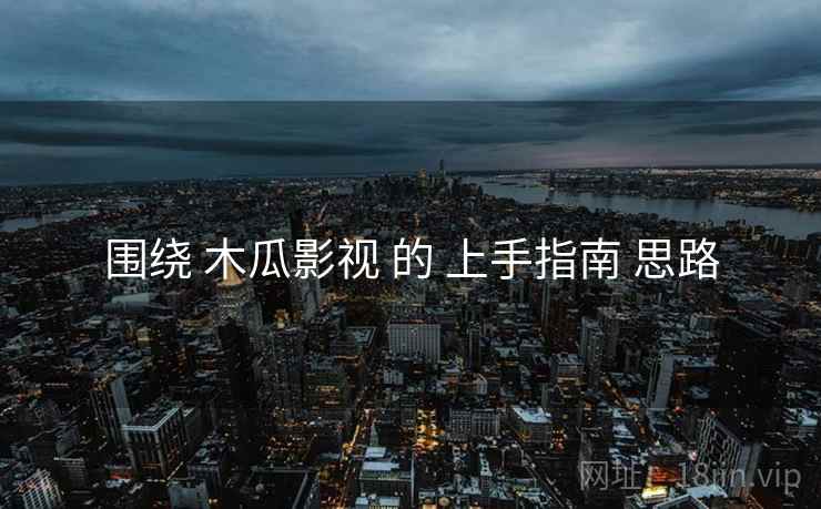 围绕 木瓜影视 的 上手指南 思路