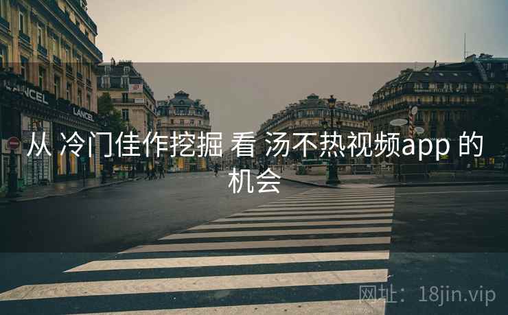 从 冷门佳作挖掘 看 汤不热视频app 的机会