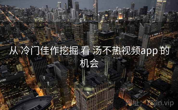 从 冷门佳作挖掘 看 汤不热视频app 的机会