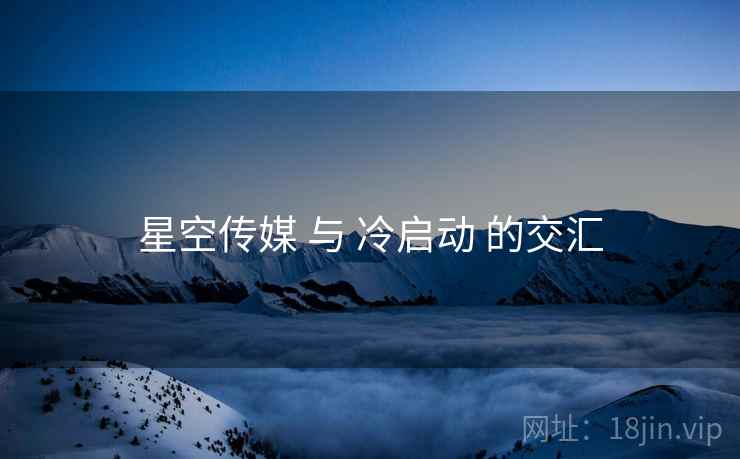 星空传媒 与 冷启动 的交汇