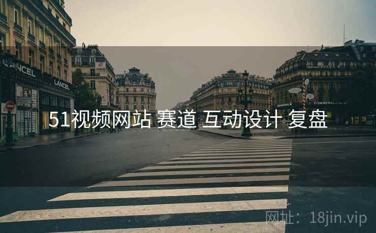51视频网站 赛道 互动设计 复盘