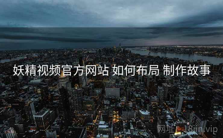 妖精视频官方网站 如何布局 制作故事