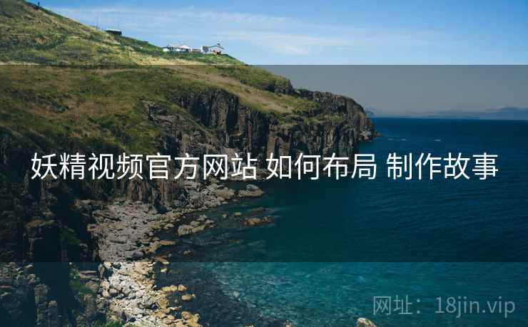 妖精视频官方网站 如何布局 制作故事