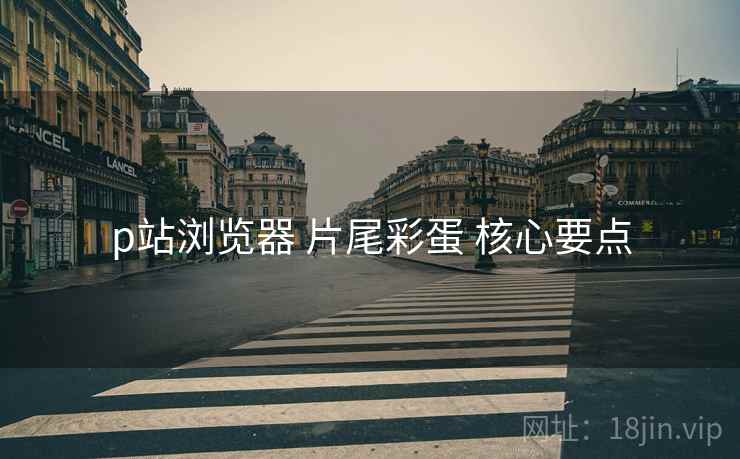 p站浏览器 片尾彩蛋 核心要点