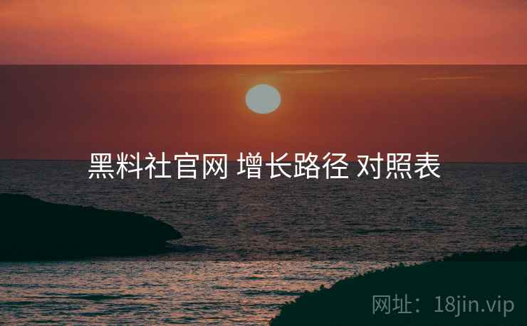 黑料社官网 增长路径 对照表