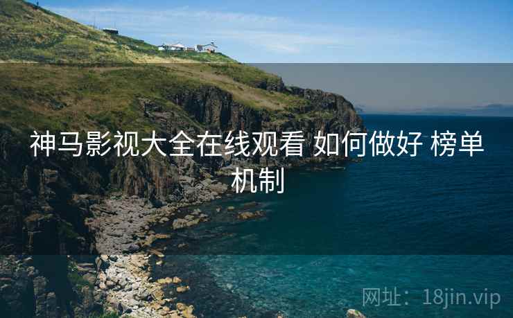 神马影视大全在线观看 如何做好 榜单机制