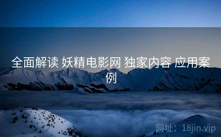全面解读 妖精电影网 独家内容 应用案例
