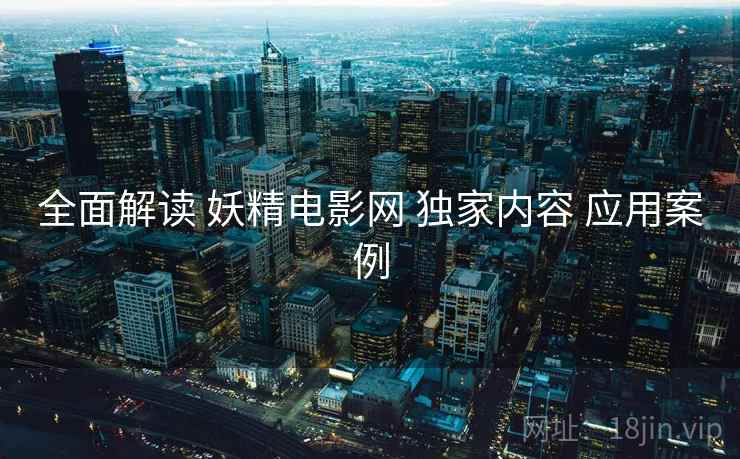 全面解读 妖精电影网 独家内容 应用案例