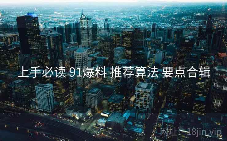 上手必读 91爆料 推荐算法 要点合辑