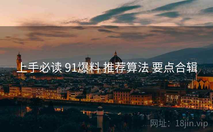 上手必读 91爆料 推荐算法 要点合辑