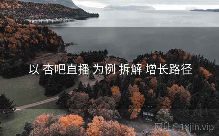 以 杏吧直播 为例 拆解 增长路径