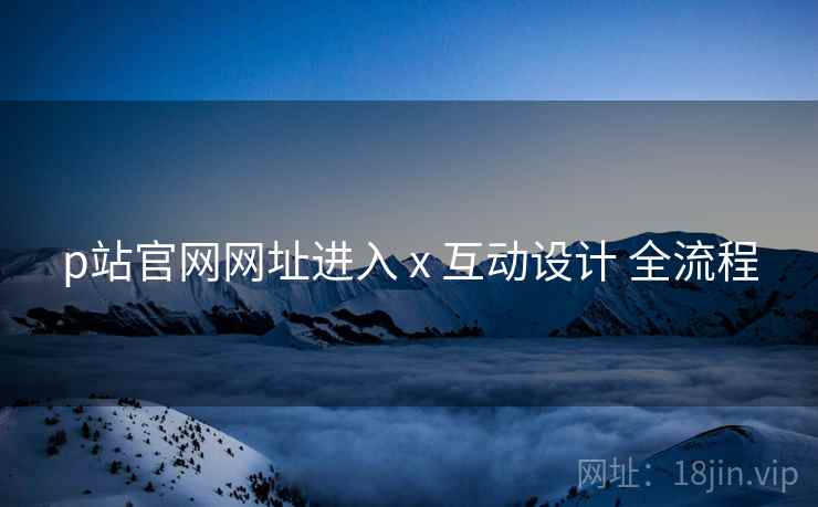 p站官网网址进入 x 互动设计 全流程