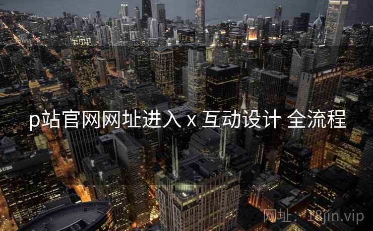 p站官网网址进入 x 互动设计 全流程