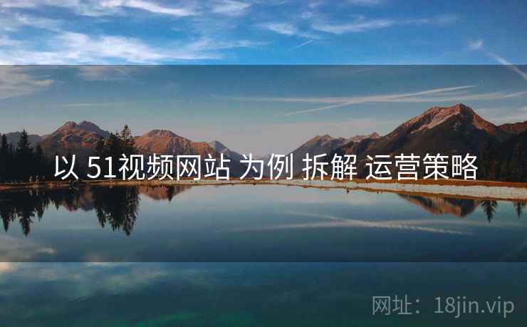 以 51视频网站 为例 拆解 运营策略