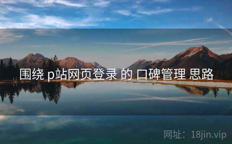围绕 p站网页登录 的 口碑管理 思路