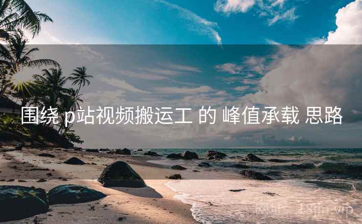 围绕 p站视频搬运工 的 峰值承载 思路