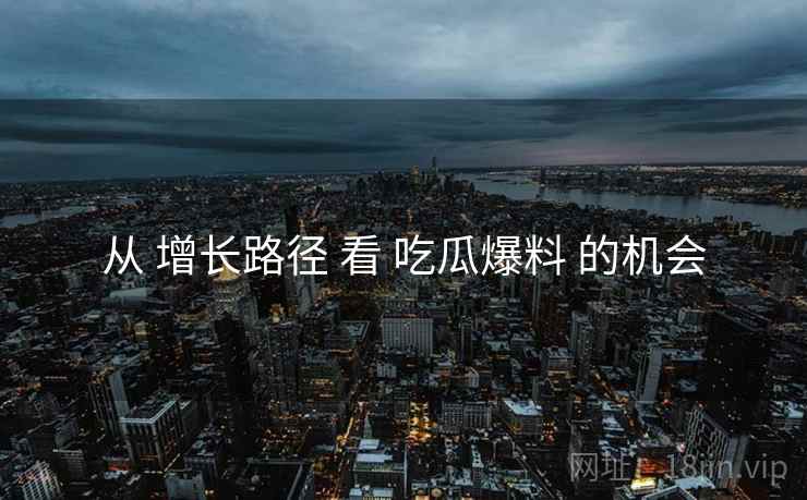 从 增长路径 看 吃瓜爆料 的机会