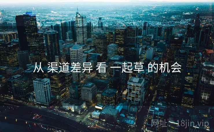 从 渠道差异 看 一起草 的机会