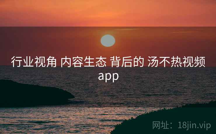行业视角 内容生态 背后的 汤不热视频app