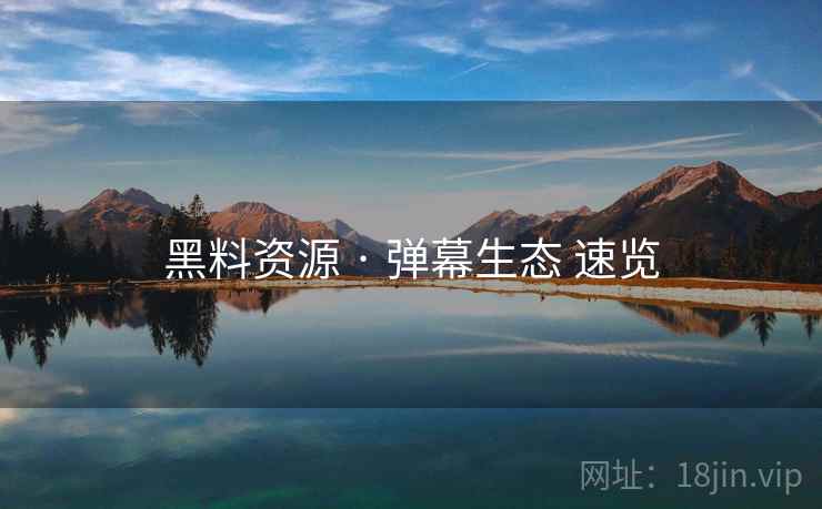 黑料资源 · 弹幕生态 速览