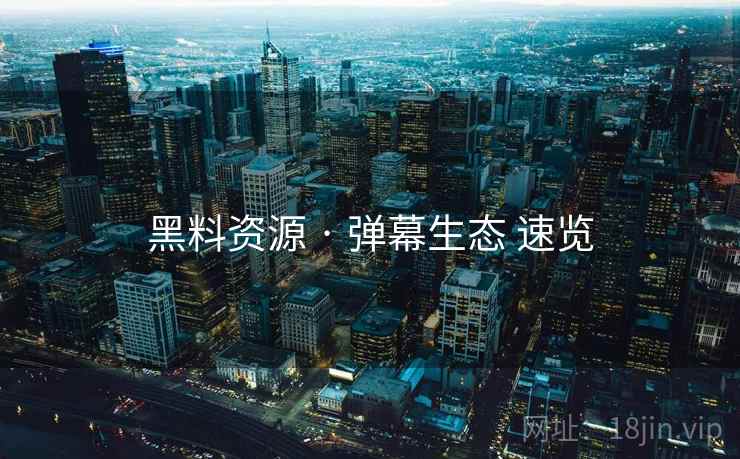 黑料资源 · 弹幕生态 速览