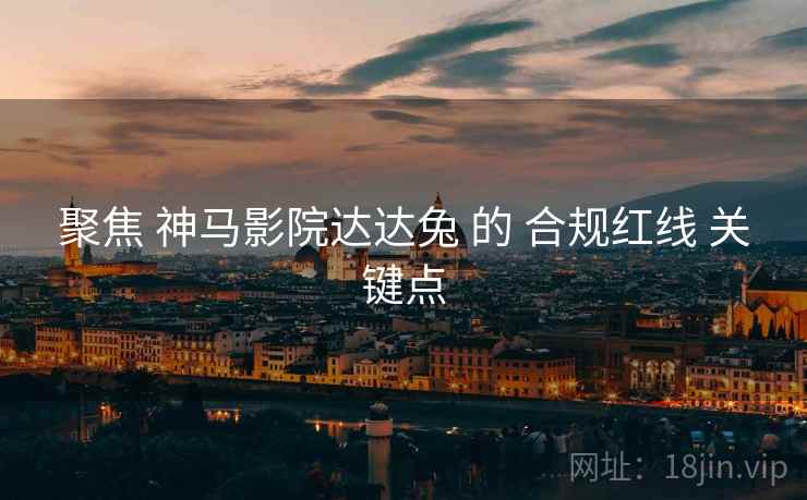 聚焦 神马影院达达兔 的 合规红线 关键点