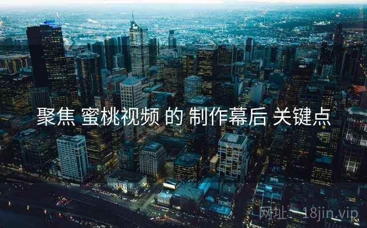 聚焦 蜜桃视频 的 制作幕后 关键点