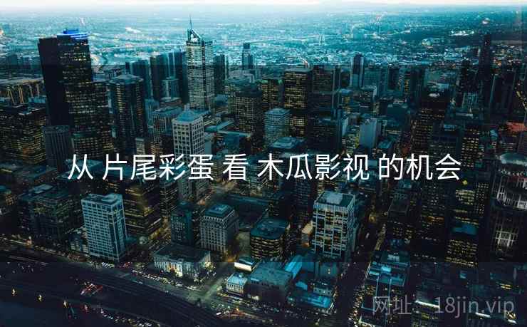 从 片尾彩蛋 看 木瓜影视 的机会