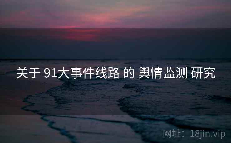 关于 91大事件线路 的 舆情监测 研究