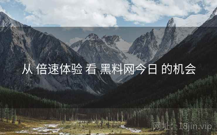 从 倍速体验 看 黑料网今日 的机会