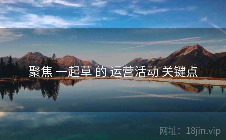 聚焦 一起草 的 运营活动 关键点