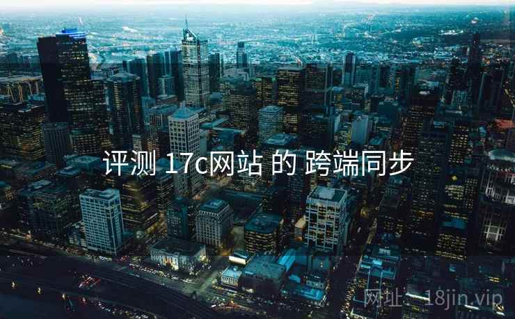 评测 17c网站 的 跨端同步