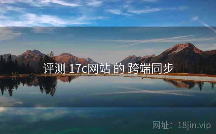 评测 17c网站 的 跨端同步