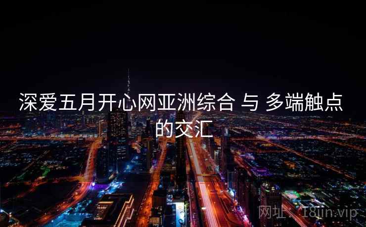 深爱五月开心网亚洲综合 与 多端触点 的交汇