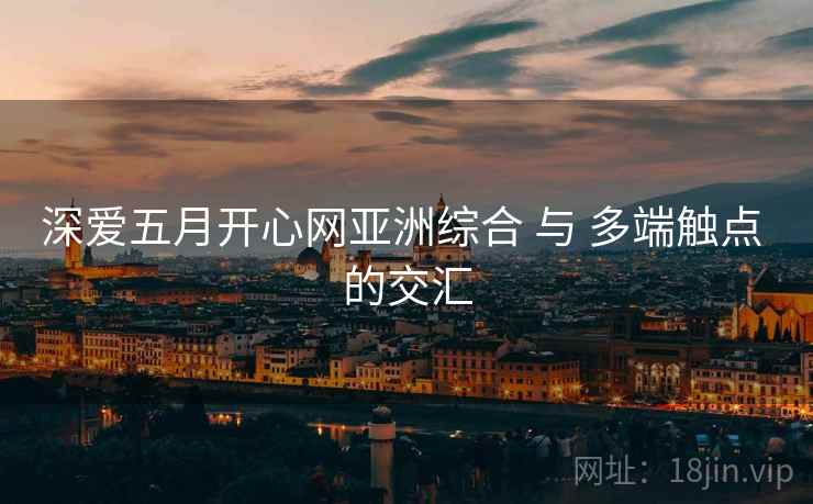 深爱五月开心网亚洲综合 与 多端触点 的交汇