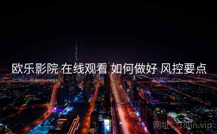 欧乐影院 在线观看 如何做好 风控要点
