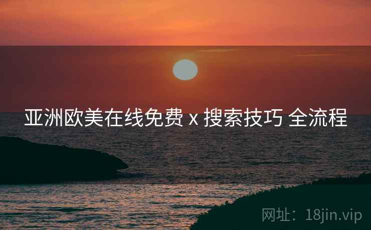 亚洲欧美在线免费 x 搜索技巧 全流程