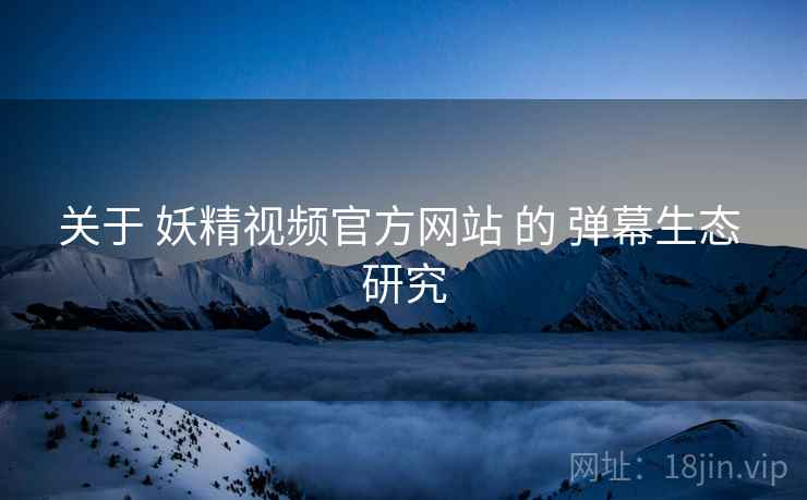 关于 妖精视频官方网站 的 弹幕生态 研究