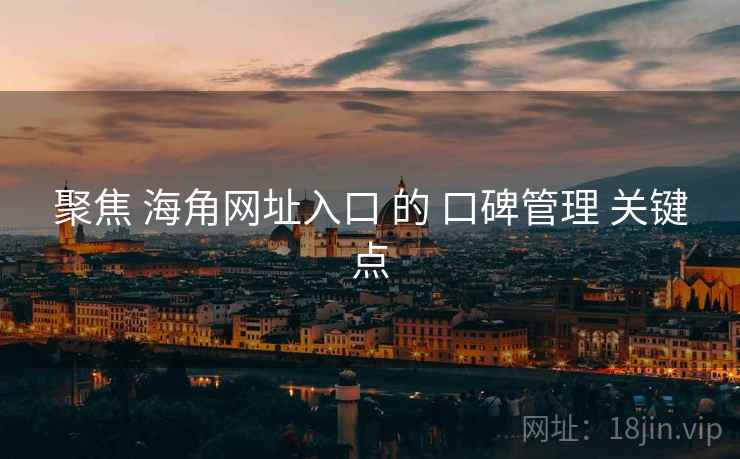 聚焦 海角网址入口 的 口碑管理 关键点