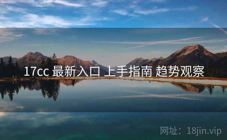 17cc 最新入口 上手指南 趋势观察