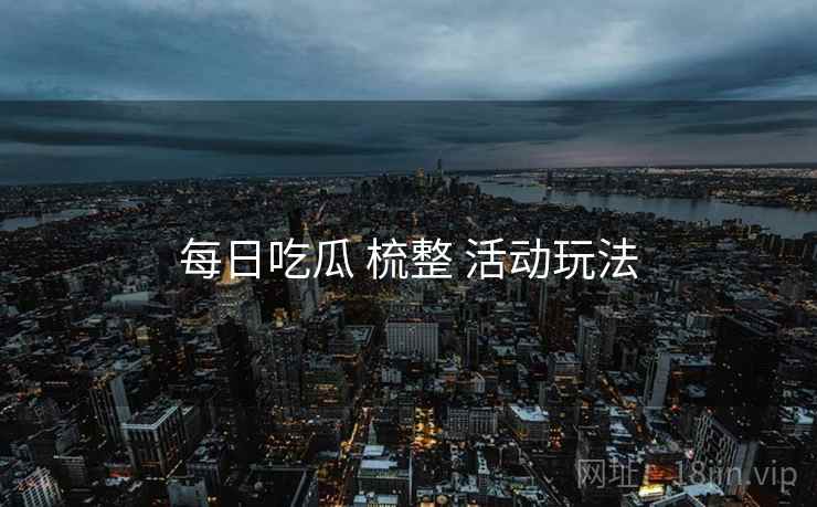 每日吃瓜 梳整 活动玩法